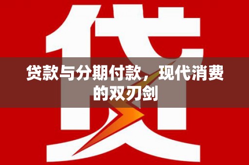 南平贷款与分期付款，现代消费的双刃剑