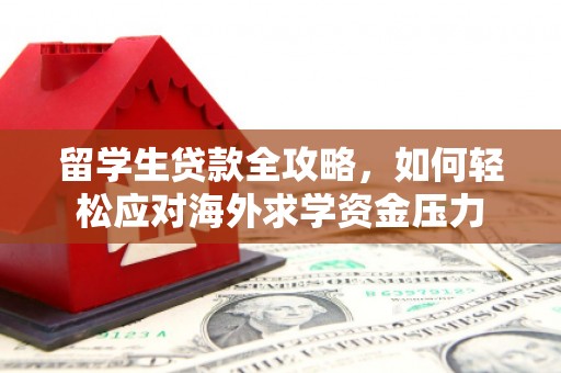 南平留学生贷款全攻略，如何轻松应对海外求学资金压力