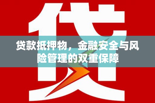南平贷款抵押物，金融安全与风险管理的双重保障