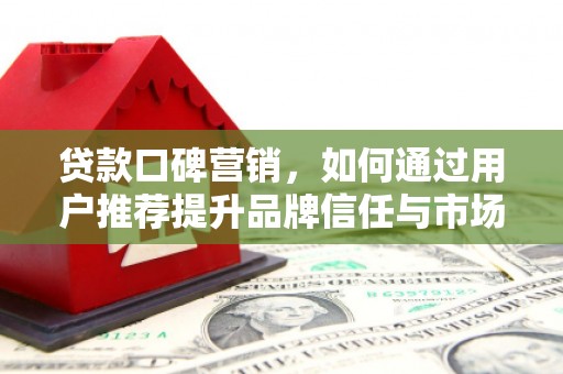 南平贷款口碑营销，如何通过用户推荐提升品牌信任与市场份额
