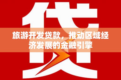 南平旅游开发贷款，推动区域经济发展的金融引擎
