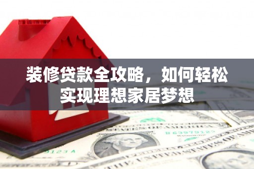 南平装修贷款全攻略，如何轻松实现理想家居梦想