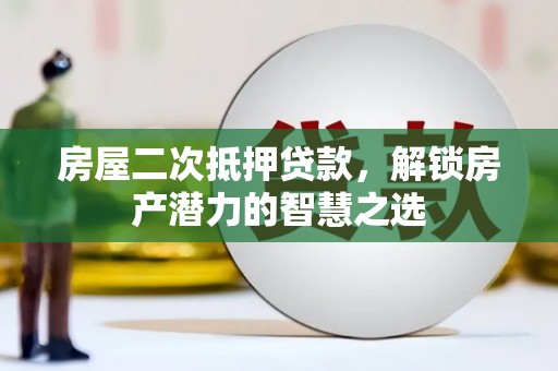 南平房屋二次抵押贷款，解锁房产潜力的智慧之选
