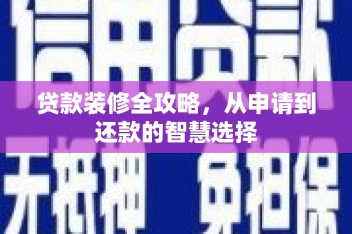 南平贷款装修全攻略，从申请到还款的智慧选择