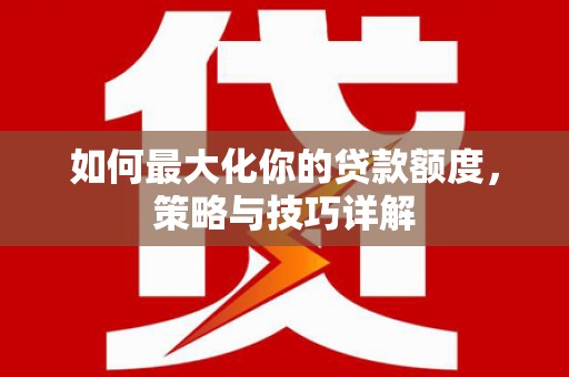 南平如何最大化你的贷款额度，策略与技巧详解