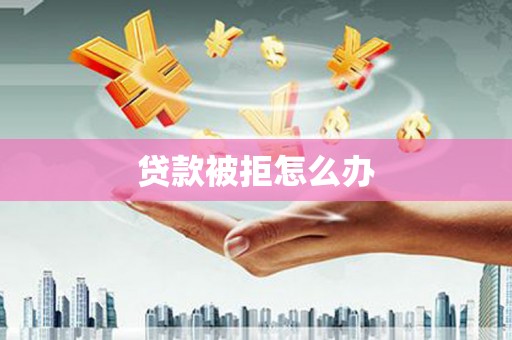 南平贷款被拒怎么办