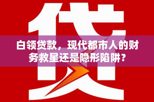南平白领贷款，现代都市人的财务救星还是隐形陷阱？