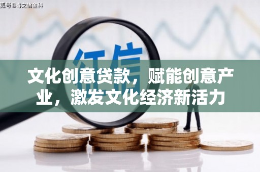 南平文化创意贷款，赋能创意产业，激发文化经济新活力