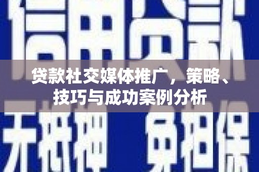 南平贷款社交媒体推广，策略、技巧与成功案例分析
