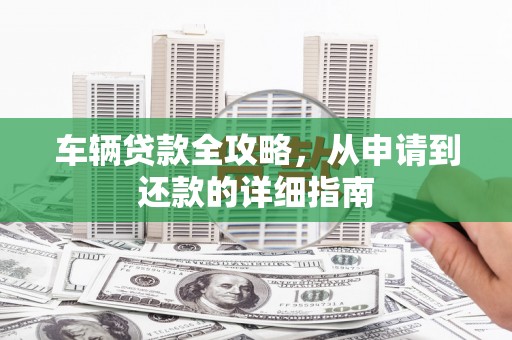 南平车辆贷款全攻略,从申请到还款的详细指南 南平车辆贷款全攻略,从申请到还款的详细指南