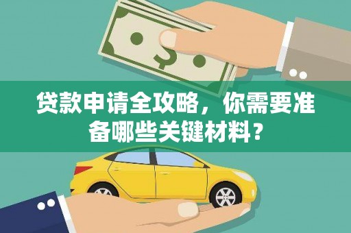 南平贷款申请全攻略，你需要准备哪些关键材料？