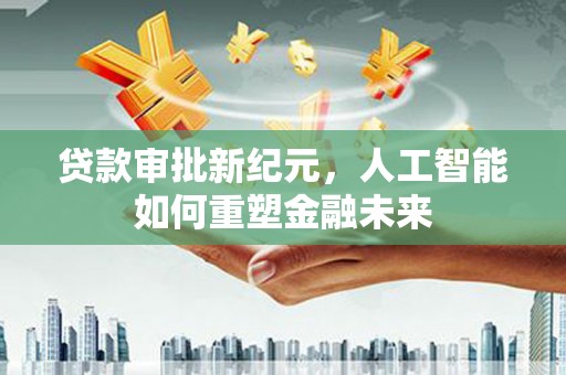 南平贷款审批新纪元，人工智能如何重塑金融未来