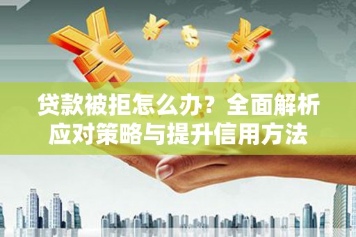 南平贷款被拒怎么办？全面解析应对策略与提升信用方法