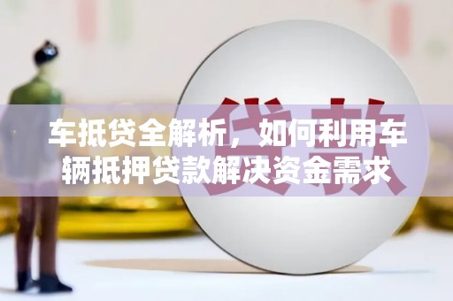 南平车抵贷全解析，如何利用车辆抵押贷款解决资金需求