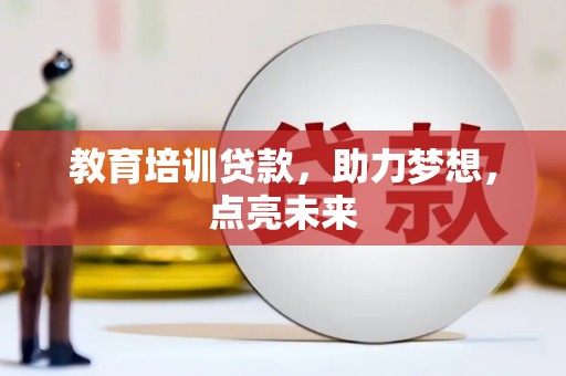 南平教育培训贷款，助力梦想，点亮未来