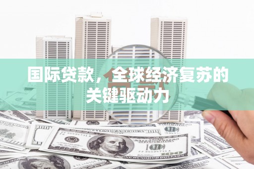 南平国际贷款，全球经济复苏的关键驱动力