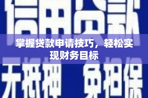 南平掌握贷款申请技巧，轻松实现财务目标