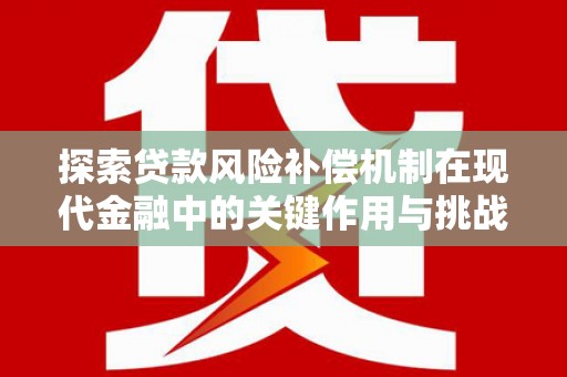 南平探索贷款风险补偿机制在现代金融中的关键作用与挑战