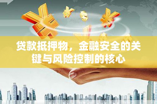 南平贷款抵押物，金融安全的关键与风险控制的核心