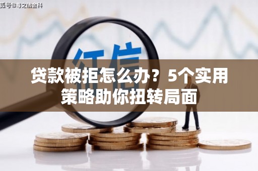 南平贷款被拒怎么办？5个实用策略助你扭转局面