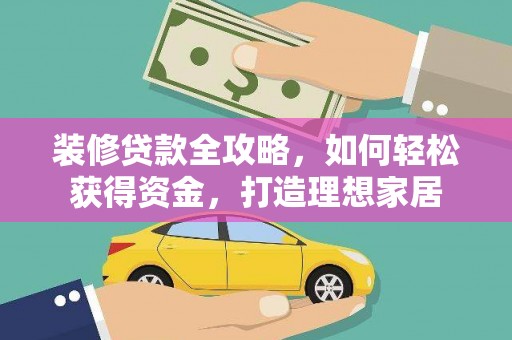 南平装修贷款全攻略，如何轻松获得资金，打造理想家居