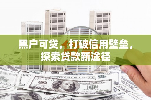 南平黑户可贷，打破信用壁垒，探索贷款新途径