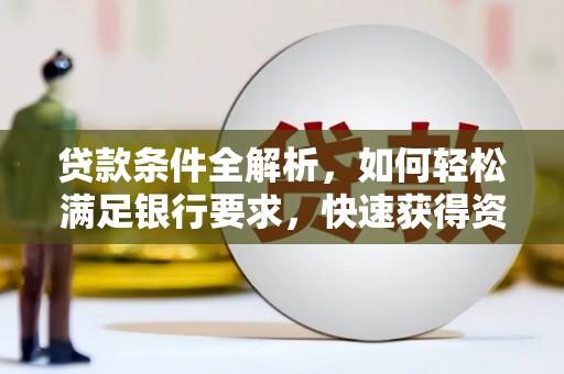 南平贷款条件全解析，如何轻松满足银行要求，快速获得资金支持