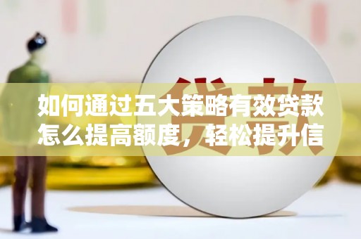 南平如何通过五大策略有效贷款怎么提高额度，轻松提升信用价值