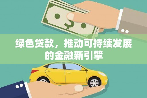 南平绿色贷款，推动可持续发展的金融新引擎