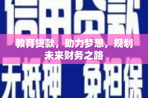 南平教育贷款，助力梦想，规划未来财务之路