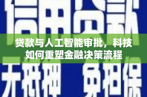 南平贷款与人工智能审批，科技如何重塑金融决策流程