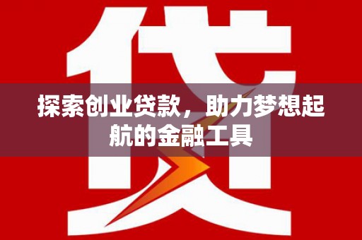 南平探索创业贷款，助力梦想起航的金融工具