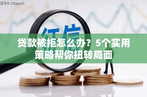 南平贷款被拒怎么办？5个实用策略帮你扭转局面