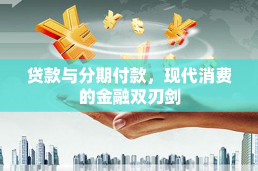 南平贷款与分期付款，现代消费的金融双刃剑