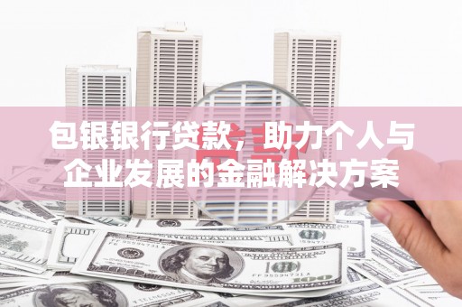 南平包银银行贷款，助力个人与企业发展的金融解决方案