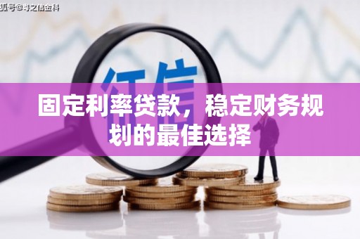 南平固定利率贷款，稳定财务规划的最佳选择