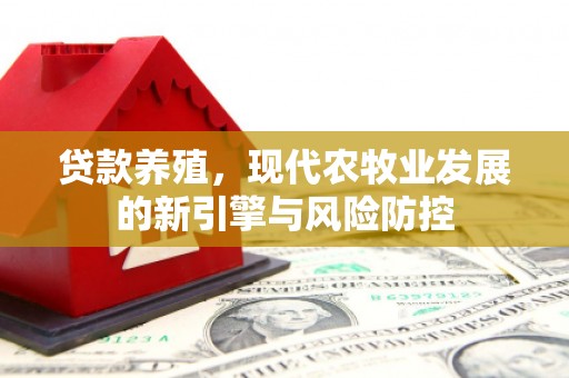南平贷款养殖，现代农牧业发展的新引擎与风险防控