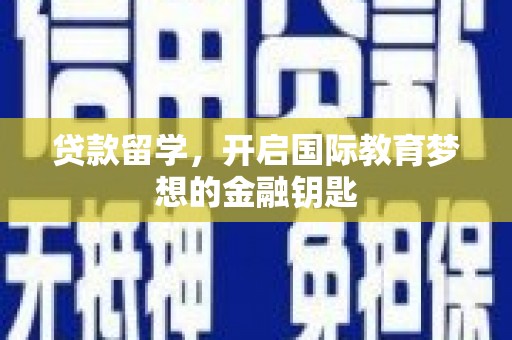 南平贷款留学，开启国际教育梦想的金融钥匙
