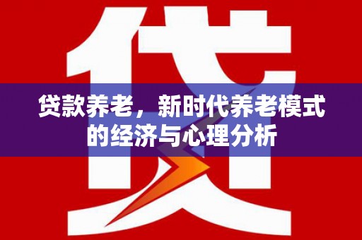 南平贷款养老，新时代养老模式的经济与心理分析