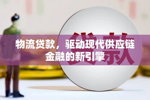 南平物流贷款，驱动现代供应链金融的新引擎