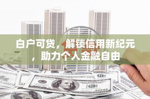 南平白户可贷，解锁信用新纪元，助力个人金融自由