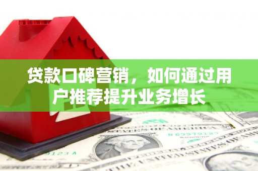 南平贷款口碑营销，如何通过用户推荐提升业务增长