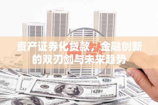 南平资产证券化贷款，金融创新的双刃剑与未来趋势