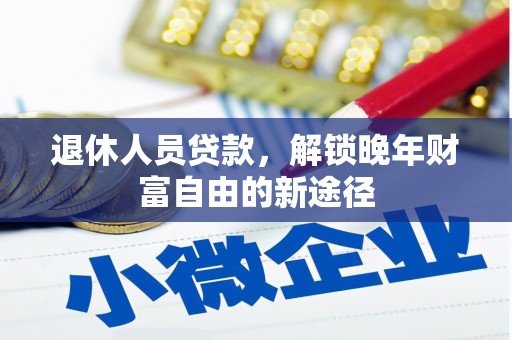 南平退休人员贷款，解锁晚年财富自由的新途径
