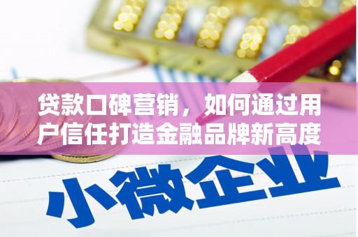 南平贷款口碑营销，如何通过用户信任打造金融品牌新高度
