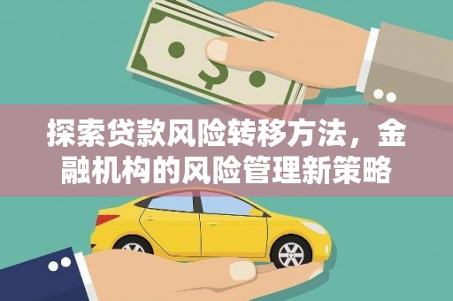 南平探索贷款风险转移方法，金融机构的风险管理新策略