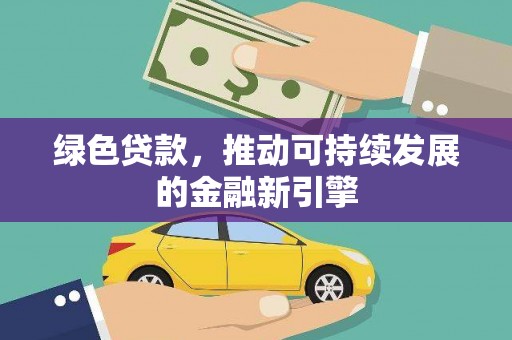南平绿色贷款，推动可持续发展的金融新引擎