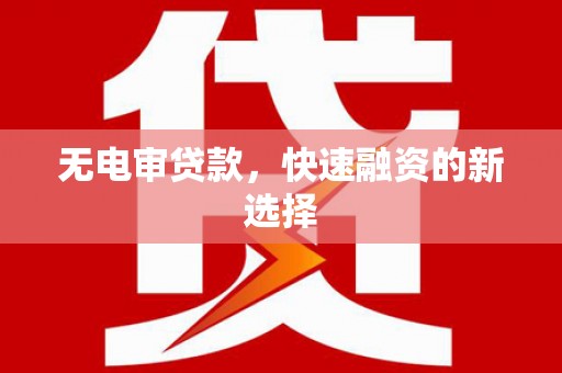 南平无电审贷款，快速融资的新选择