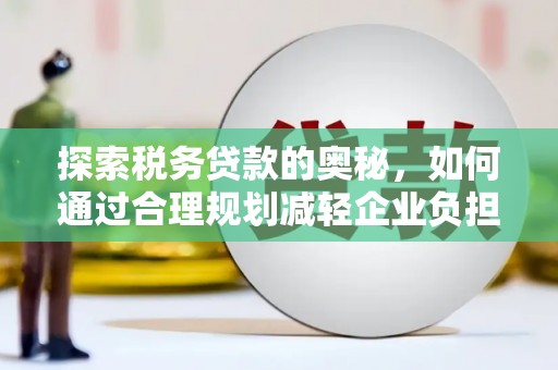 南平探索税务贷款的奥秘，如何通过合理规划减轻企业负担