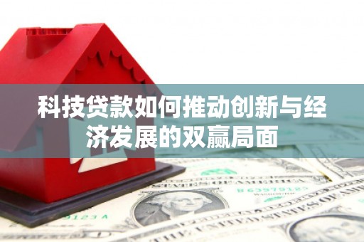 南平科技贷款如何推动创新与经济发展的双赢局面